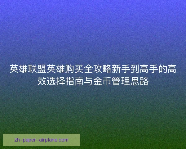 英雄联盟英雄购买全攻略新手到高手的高效选择指南与金币管理思路 英雄联盟英雄购买全攻略新手到高手的高效选择指南与金币管理思路