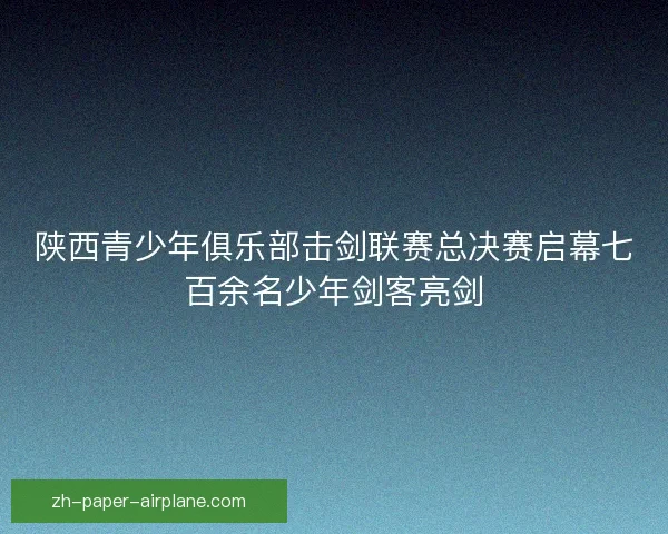 陕西青少年俱乐部击剑联赛总决赛启幕七百余名少年剑客亮剑 陕西青少年俱乐部击剑联赛总决赛启幕七百余名少年剑客亮剑
