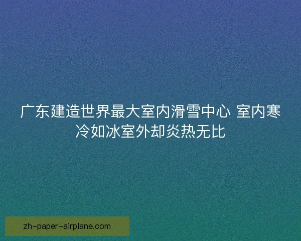 广东建造世界最大室内滑雪中心 室内寒冷如冰室外却炎热无比 广东建造世界最大室内滑雪中心 室内寒冷如冰室外却炎热无比