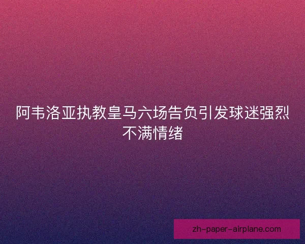 阿韦洛亚执教皇马六场告负引发球迷强烈不满情绪