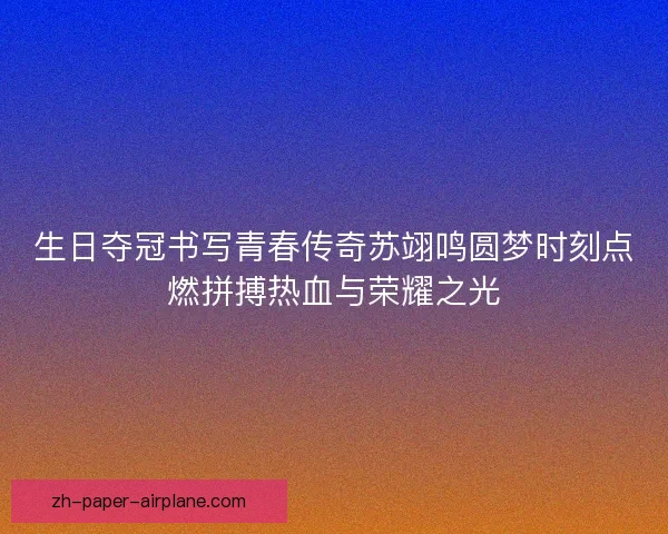 生日夺冠书写青春传奇苏翊鸣圆梦时刻点燃拼搏热血与荣耀之光