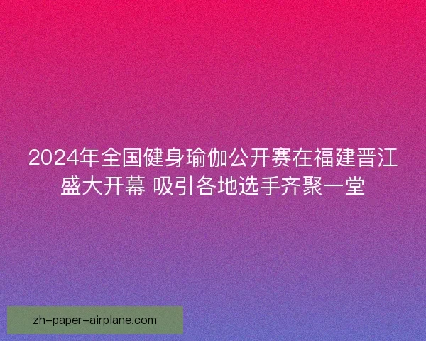 2024年全国健身瑜伽公开赛在福建晋江盛大开幕 吸引各地选手齐聚一堂