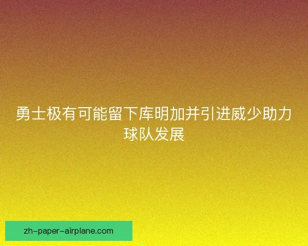 勇士极有可能留下库明加并引进威少助力球队发展