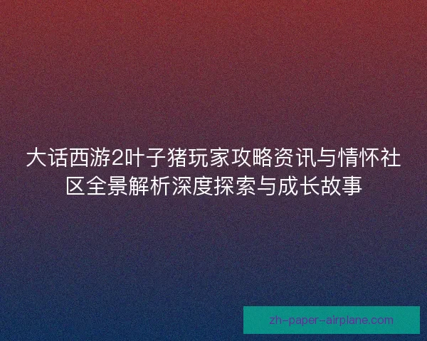 大话西游2叶子猪玩家攻略资讯与情怀社区全景解析深度探索与成长故事