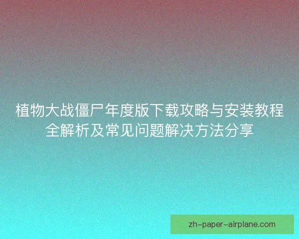 植物大战僵尸年度版下载攻略与安装教程全解析及常见问题解决方法分享