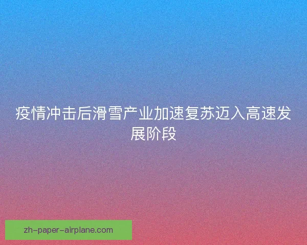疫情冲击后滑雪产业加速复苏迈入高速发展阶段