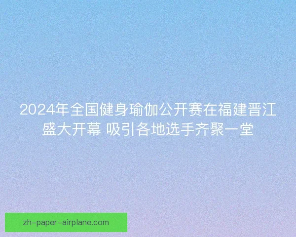 2024年全国健身瑜伽公开赛在福建晋江盛大开幕 吸引各地选手齐聚一堂 2024年全国健身瑜伽公开赛在福建晋江盛大开幕 吸引各地选手齐聚一堂