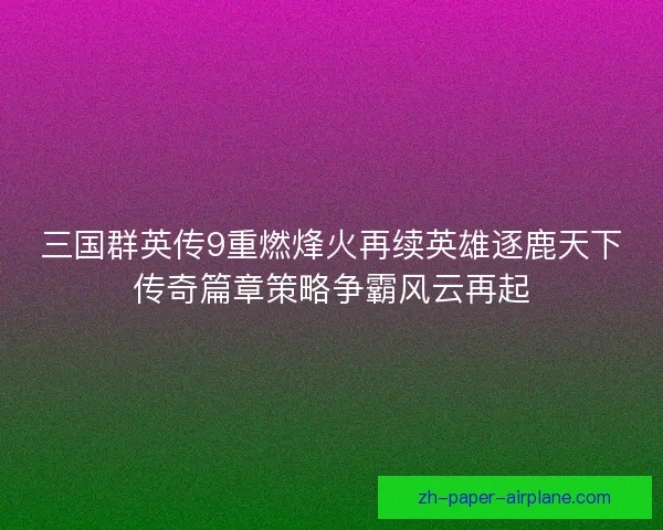 三国群英传9重燃烽火再续英雄逐鹿天下传奇篇章策略争霸风云再起 三国群英传9重燃烽火再续英雄逐鹿天下传奇篇章策略争霸风云再起