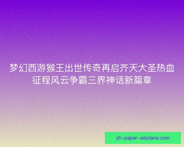 梦幻西游猴王出世传奇再启齐天大圣热血征程风云争霸三界神话新篇章