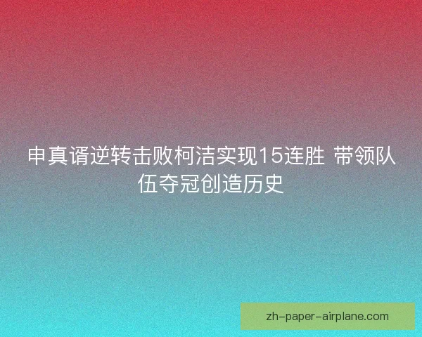 申真谞逆转击败柯洁实现15连胜 带领队伍夺冠创造历史 申真谞逆转击败柯洁实现15连胜 带领队伍夺冠创造历史