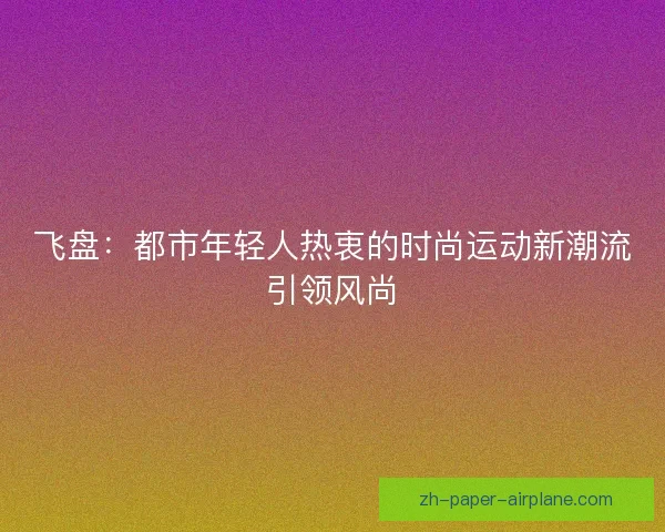 飞盘:都市年轻人热衷的时尚运动新潮流引领风尚 飞盘:都市年轻人热衷的时尚运动新潮流引领风尚