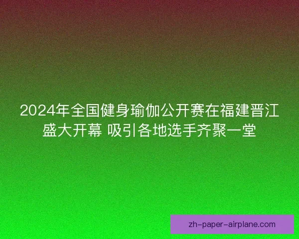 2024年全国健身瑜伽公开赛在福建晋江盛大开幕 吸引各地选手齐聚一堂 2024年全国健身瑜伽公开赛在福建晋江盛大开幕 吸引各地选手齐聚一堂