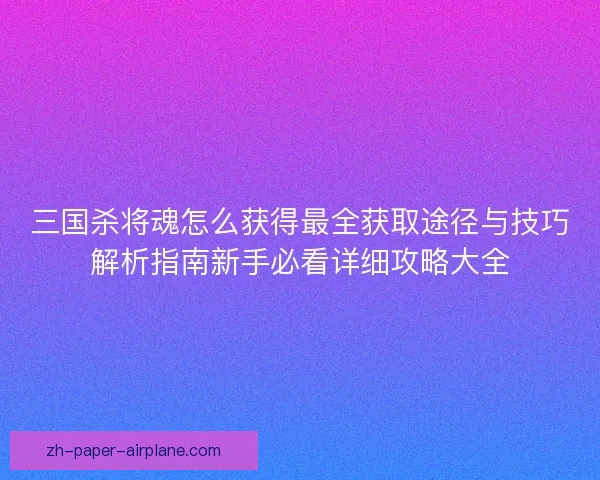 三国杀将魂怎么获得最全获取途径与技巧解析指南新手必看详细攻略大全