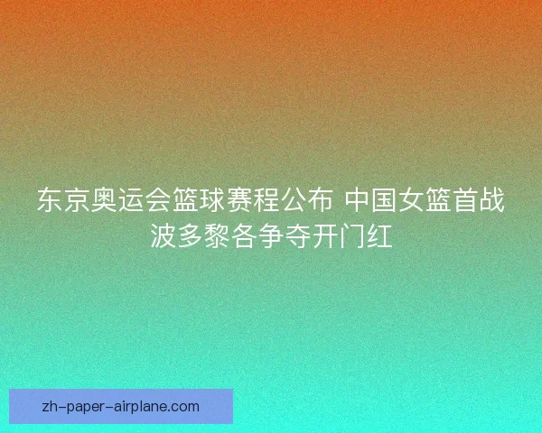 东京奥运会篮球赛程公布 中国女篮首战波多黎各争夺开门红 东京奥运会篮球赛程公布 中国女篮首战波多黎各争夺开门红
