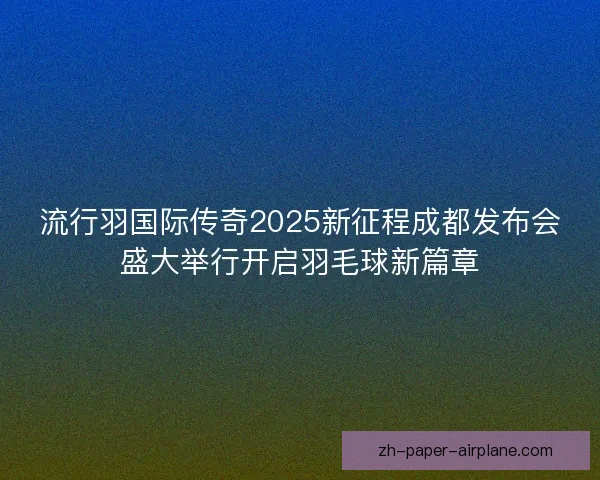 流行羽国际传奇2025新征程成都发布会盛大举行开启羽毛球新篇章