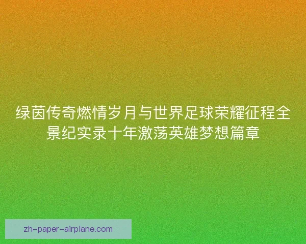 绿茵传奇燃情岁月与世界足球荣耀征程全景纪实录十年激荡英雄梦想篇章 绿茵传奇燃情岁月与世界足球荣耀征程全景纪实录十年激荡英雄梦想篇章