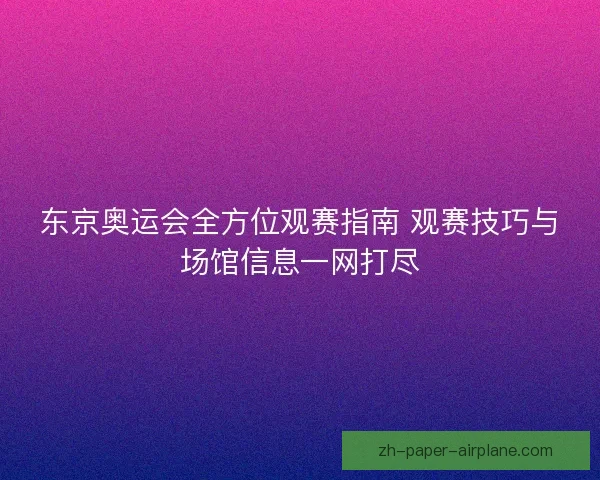 东京奥运会全方位观赛指南 观赛技巧与场馆信息一网打尽 东京奥运会全方位观赛指南 观赛技巧与场馆信息一网打尽