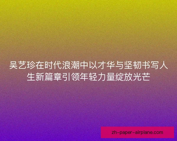 吴艺珍在时代浪潮中以才华与坚韧书写人生新篇章引领年轻力量绽放光芒