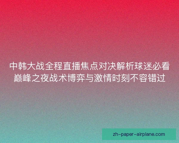 中韩大战全程直播焦点对决解析球迷必看巅峰之夜战术博弈与激情时刻不容错过