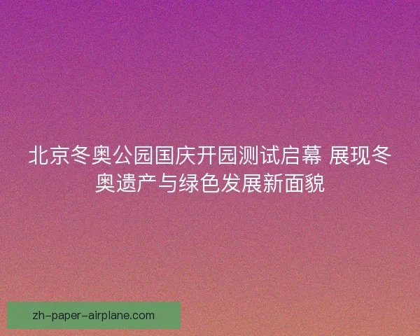 北京冬奥公园国庆开园测试启幕 展现冬奥遗产与绿色发展新面貌