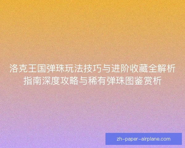洛克王国弹珠玩法技巧与进阶收藏全解析指南深度攻略与稀有弹珠图鉴赏析